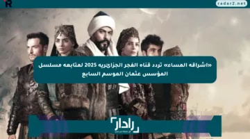 «إشراقة المساء» تردد قناة الفجر الجزائرية 2025 لمتابعة مسلسل المؤسس عثمان الموسم السابع